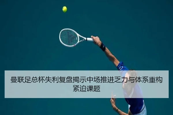 曼联足总杯失利复盘揭示中场推进乏力与体系重构紧迫课题