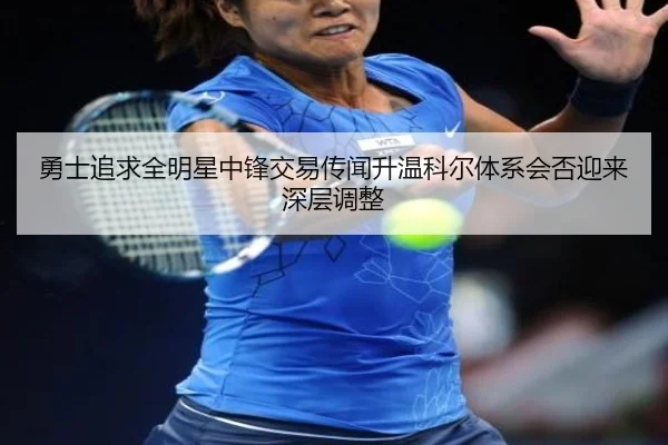 勇士追求全明星中锋交易传闻升温科尔体系会否迎来深层调整