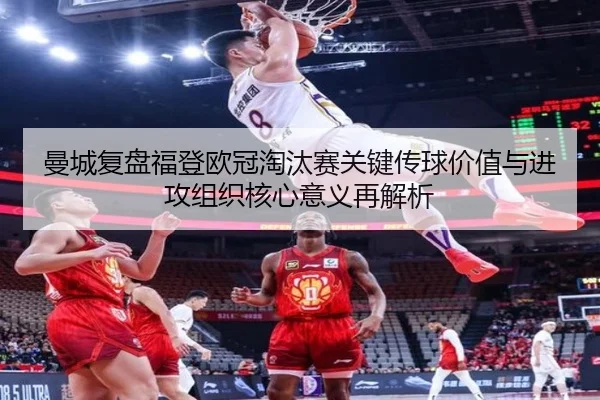 曼城复盘福登欧冠淘汰赛关键传球价值与进攻组织核心意义再解析