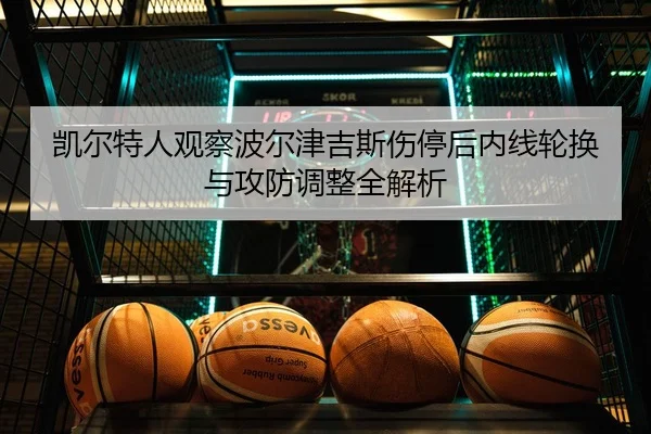 凯尔特人观察波尔津吉斯伤停后内线轮换与攻防调整全解析