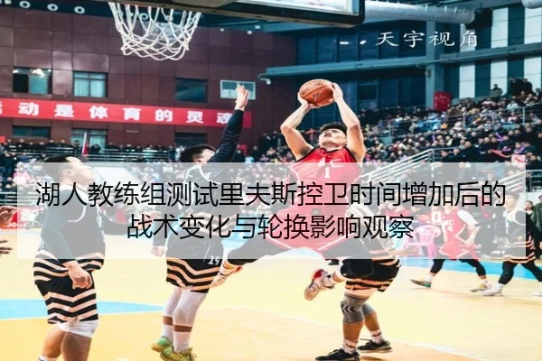 湖人教练组测试里夫斯控卫时间增加后的战术变化与轮换影响观察