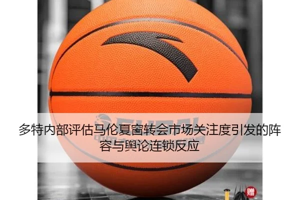 多特内部评估马伦夏窗转会市场关注度引发的阵容与舆论连锁反应