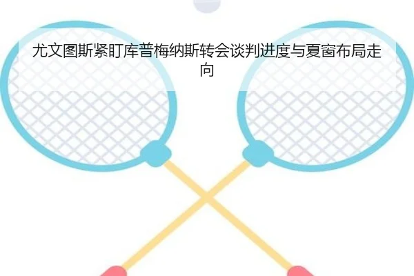 尤文图斯紧盯库普梅纳斯转会谈判进度与夏窗布局走向