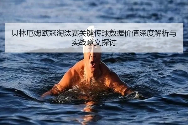 贝林厄姆欧冠淘汰赛关键传球数据价值深度解析与实战意义探讨
