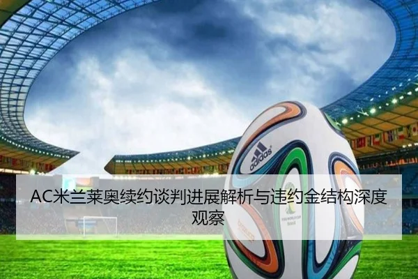 AC米兰莱奥续约谈判进展解析与违约金结构深度观察