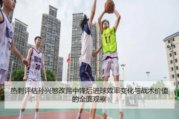 热刺评估孙兴慜改踢中锋后进球效率变化与战术价值的全面观察