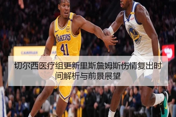 切尔西医疗组更新里斯詹姆斯伤情复出时间解析与前景展望