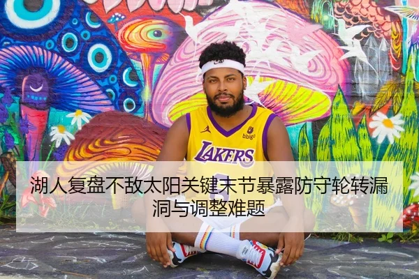湖人复盘不敌太阳关键末节暴露防守轮转漏洞与调整难题