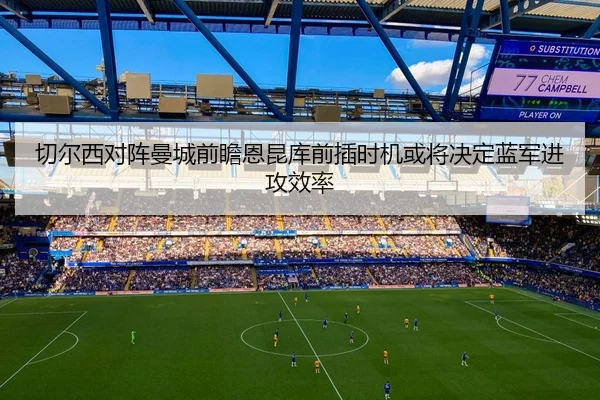 切尔西对阵曼城前瞻恩昆库前插时机或将决定蓝军进攻效率