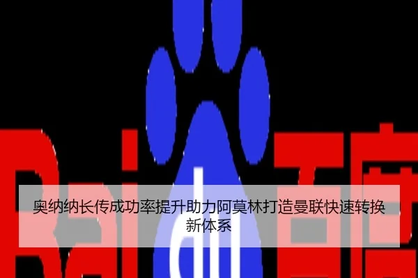 奥纳纳长传成功率提升助力阿莫林打造曼联快速转换新体系