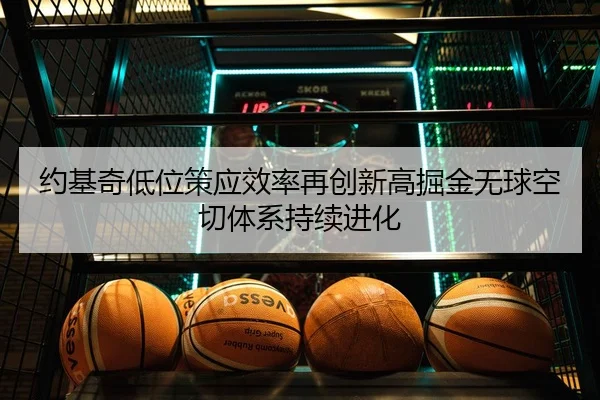 约基奇低位策应效率再创新高掘金无球空切体系持续进化